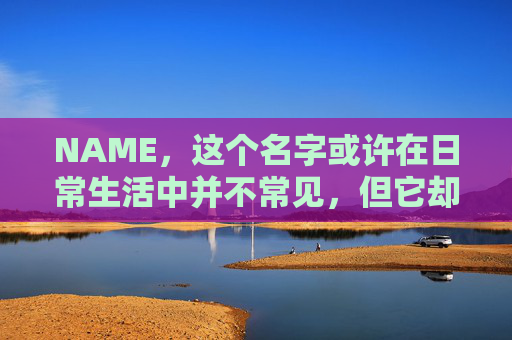 NAME,这个名字或许在日常生活中并不常见,但它却在某些领域里扮演着重要的角色。今天,让我们一起来探索这个名字背后的故事和意义